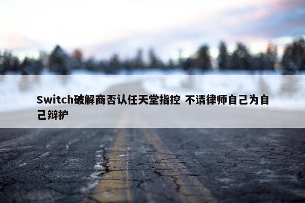 Switch破解商否认任天堂指控 不请律师自己为自己辩护