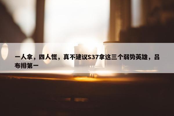 一人拿，四人慌，真不建议S37拿这三个弱势英雄，吕布排第一