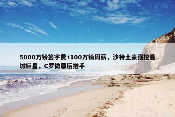 5000万镑签字费+100万镑周薪，沙特土豪强挖曼城巨星，C罗做幕后推手