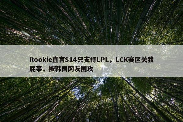 Rookie直言S14只支持LPL，LCK赛区关我屁事，被韩国网友围攻