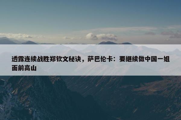 透露连续战胜郑钦文秘诀，萨巴伦卡：要继续做中国一姐面前高山