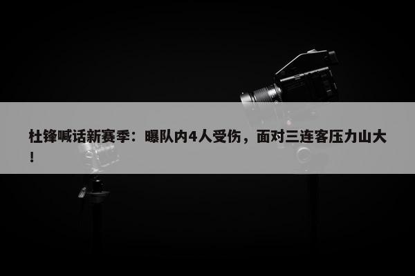 杜锋喊话新赛季：曝队内4人受伤，面对三连客压力山大！