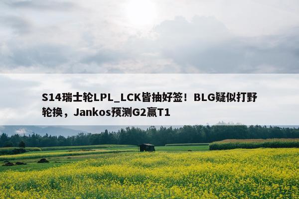 S14瑞士轮LPL_LCK皆抽好签！BLG疑似打野轮换，Jankos预测G2赢T1