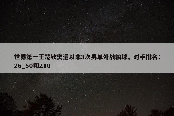 世界第一王楚钦奥运以来3次男单外战输球，对手排名：26_50和210