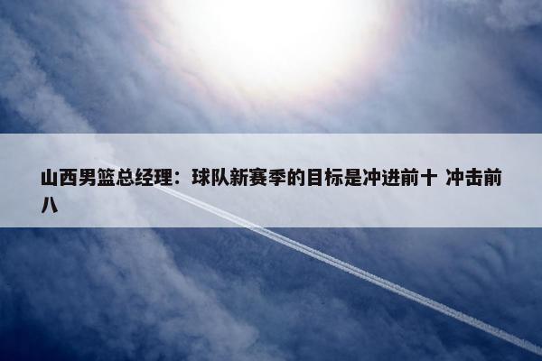 山西男篮总经理：球队新赛季的目标是冲进前十 冲击前八