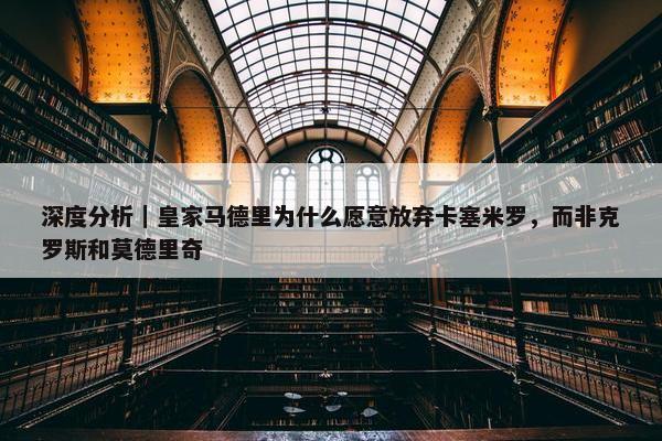 深度分析｜皇家马德里为什么愿意放弃卡塞米罗，而非克罗斯和莫德里奇