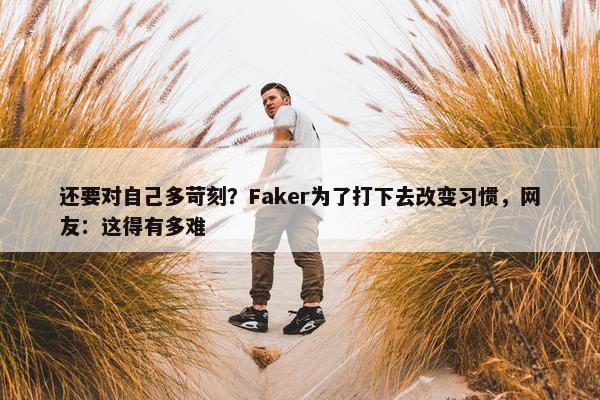 还要对自己多苛刻？Faker为了打下去改变习惯，网友：这得有多难