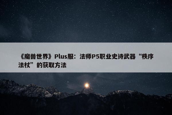 《魔兽世界》Plus服：法师P5职业史诗武器“秩序法杖”的获取方法