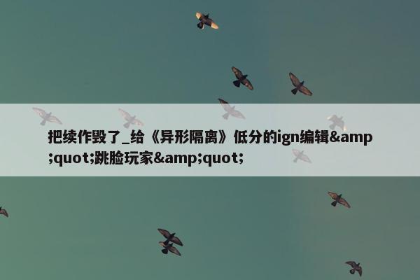 把续作毁了_给《异形隔离》低分的ign编辑&quot;跳脸玩家&quot;