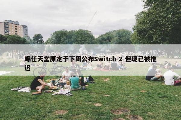 曝任天堂原定于下周公布Switch 2 但现已被推迟