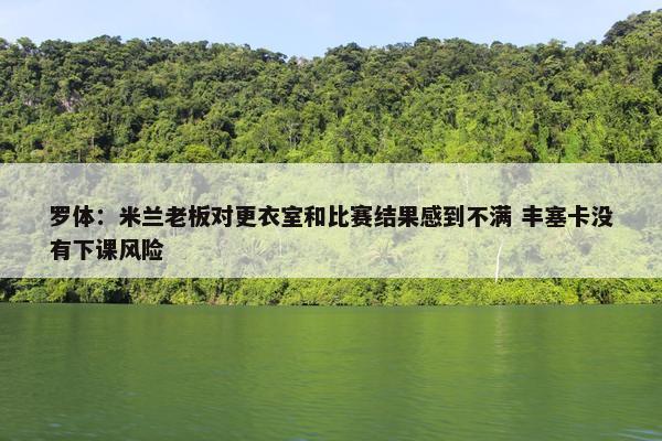 罗体：米兰老板对更衣室和比赛结果感到不满 丰塞卡没有下课风险