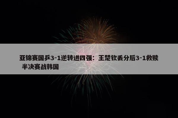 亚锦赛国乒3-1逆转进四强：王楚钦丢分后3-1救赎 半决赛战韩国