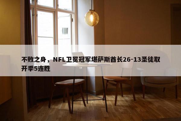 不败之身，NFL卫冕冠军堪萨斯酋长26-13圣徒取开季5连胜