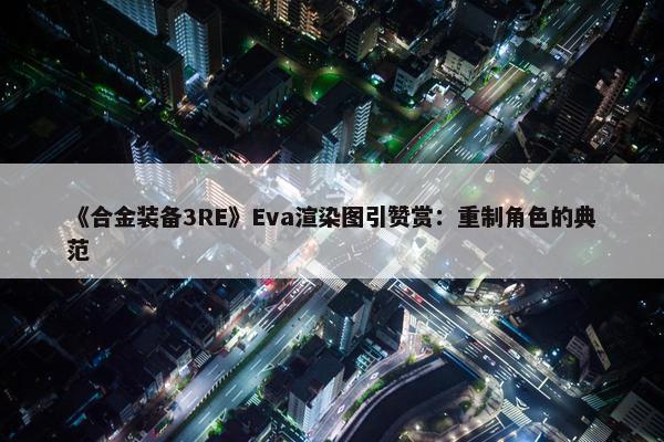 《合金装备3RE》Eva渲染图引赞赏：重制角色的典范