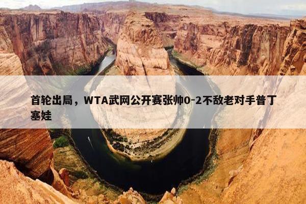 首轮出局，WTA武网公开赛张帅0-2不敌老对手普丁塞娃