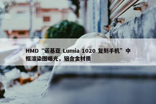 HMD“诺基亚 Lumia 1020 复刻手机”中框渲染图曝光，铝合金材质