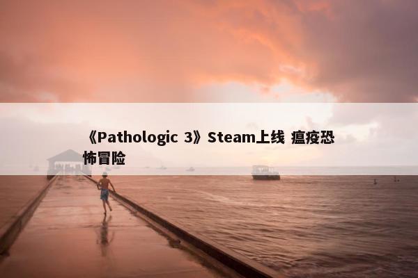 《Pathologic 3》Steam上线 瘟疫恐怖冒险