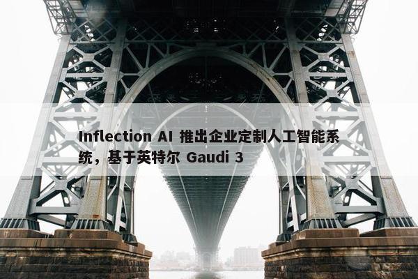 Inflection AI 推出企业定制人工智能系统，基于英特尔 Gaudi 3