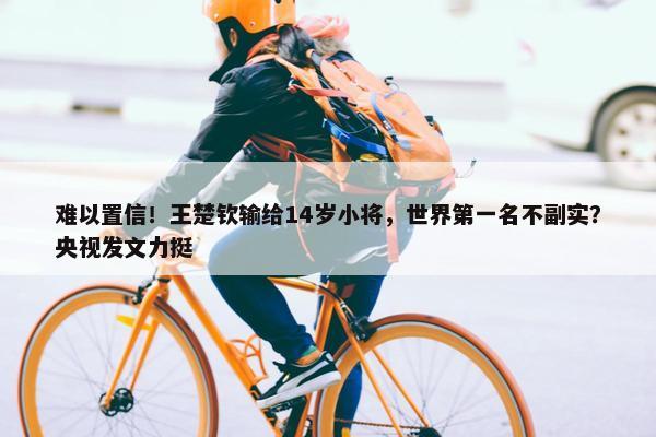 难以置信！王楚钦输给14岁小将，世界第一名不副实？央视发文力挺