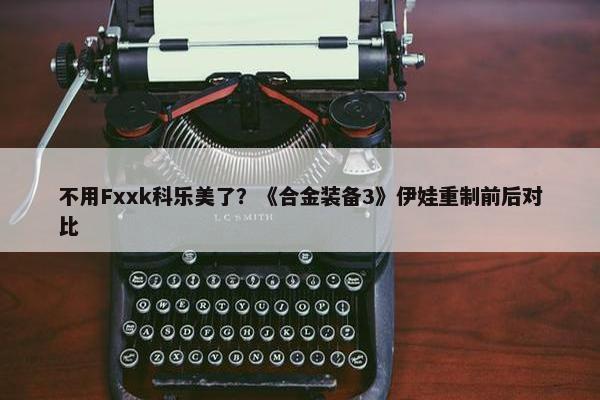 不用Fxxk科乐美了？《合金装备3》伊娃重制前后对比