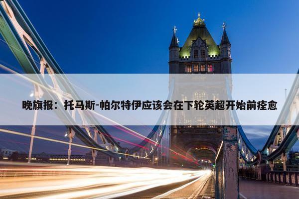 晚旗报：托马斯-帕尔特伊应该会在下轮英超开始前痊愈