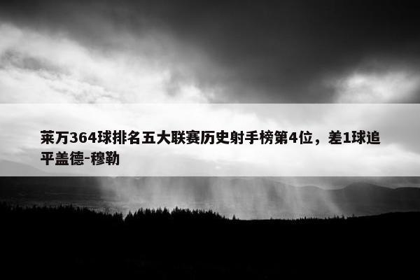 莱万364球排名五大联赛历史射手榜第4位，差1球追平盖德-穆勒