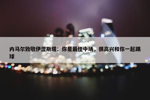 内马尔致敬伊涅斯塔：你是最佳中场，很高兴和你一起踢球