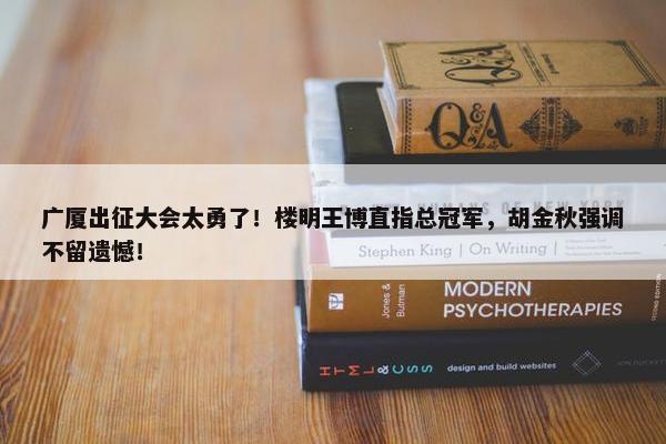 广厦出征大会太勇了！楼明王博直指总冠军，胡金秋强调不留遗憾！