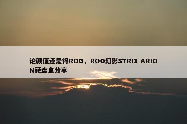 论颜值还是得ROG，ROG幻影STRIX ARION硬盘盒分享