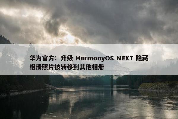 华为官方：升级 HarmonyOS NEXT 隐藏相册照片被转移到其他相册