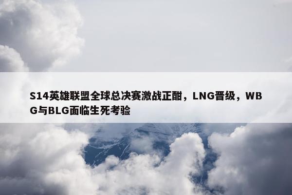 S14英雄联盟全球总决赛激战正酣，LNG晋级，WBG与BLG面临生死考验