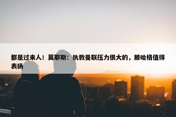 都是过来人！莫耶斯：执教曼联压力很大的，滕哈格值得表扬