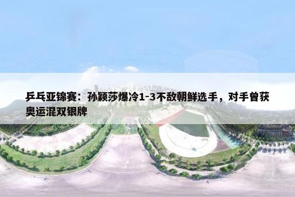 乒乓亚锦赛：孙颖莎爆冷1-3不敌朝鲜选手，对手曾获奥运混双银牌