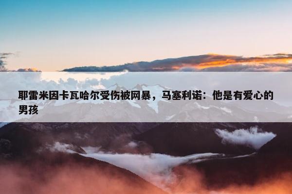 耶雷米因卡瓦哈尔受伤被网暴，马塞利诺：他是有爱心的男孩