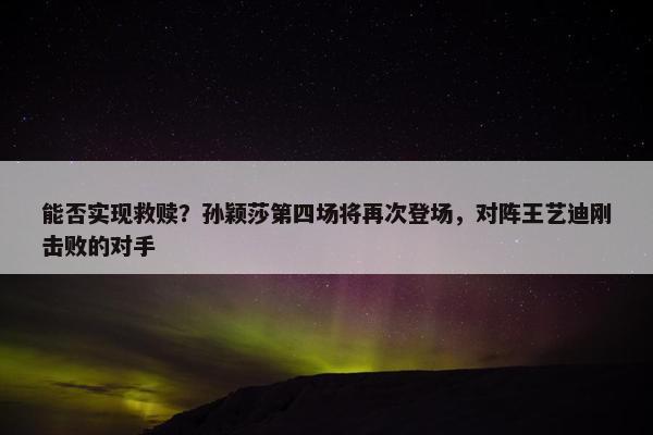 能否实现救赎？孙颖莎第四场将再次登场，对阵王艺迪刚击败的对手