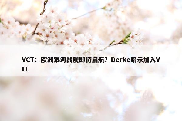 VCT：欧洲银河战舰即将启航？Derke暗示加入VIT