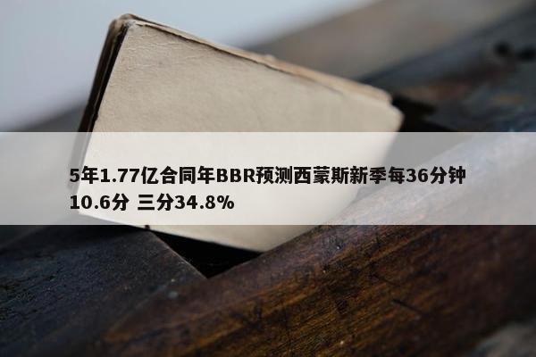 5年1.77亿合同年BBR预测西蒙斯新季每36分钟10.6分 三分34.8%