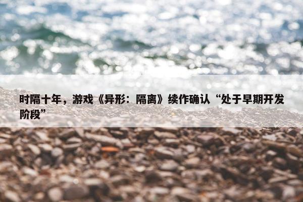 时隔十年，游戏《异形：隔离》续作确认“处于早期开发阶段”