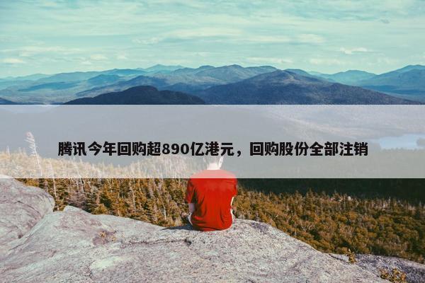 腾讯今年回购超890亿港元，回购股份全部注销