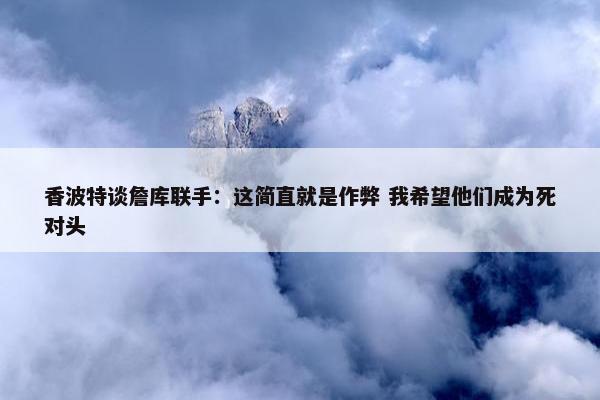 香波特谈詹库联手：这简直就是作弊 我希望他们成为死对头