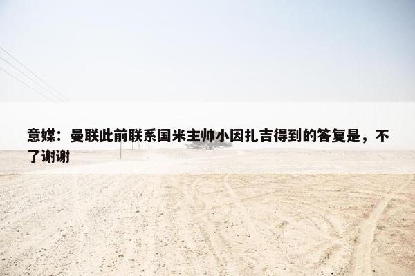 意媒：曼联此前联系国米主帅小因扎吉得到的答复是，不了谢谢