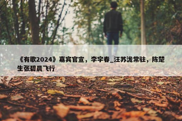 《有歌2024》嘉宾官宣，李宇春_汪苏泷常驻，陈楚生张碧晨飞行