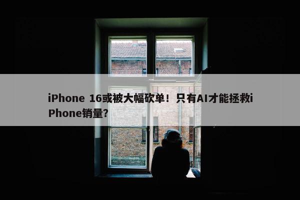 iPhone 16或被大幅砍单！只有AI才能拯救iPhone销量？