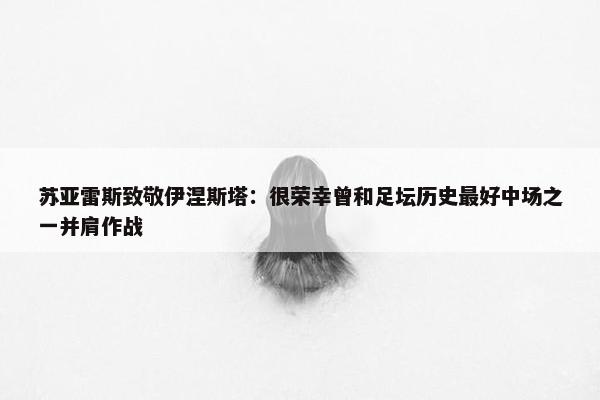 苏亚雷斯致敬伊涅斯塔：很荣幸曾和足坛历史最好中场之一并肩作战