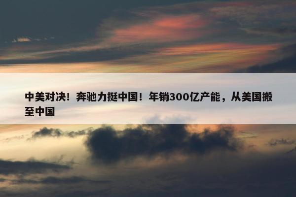 中美对决！奔驰力挺中国！年销300亿产能，从美国搬至中国