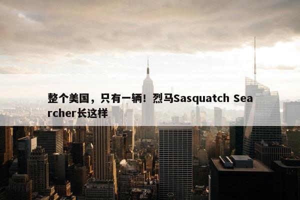 整个美国，只有一辆！烈马Sasquatch Searcher长这样