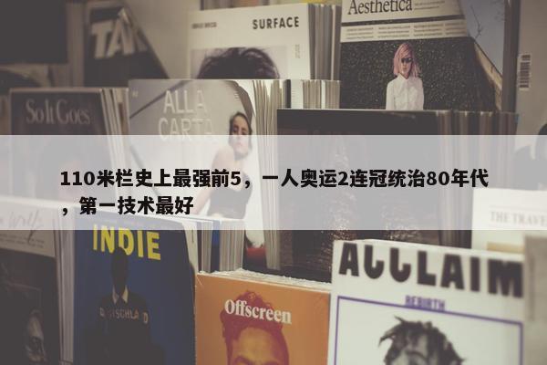 110米栏史上最强前5，一人奥运2连冠统治80年代，第一技术最好