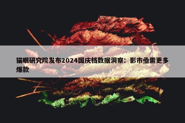 猫眼研究院发布2024国庆档数据洞察：影市亟需更多爆款