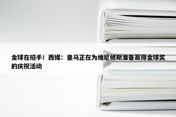 金球在招手！西媒：皇马正在为维尼修斯准备赢得金球奖的庆祝活动