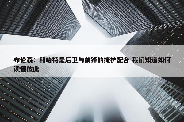 布伦森：和哈特是后卫与前锋的掩护配合 我们知道如何读懂彼此